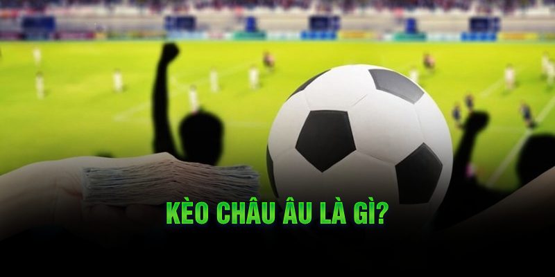 Những Lưu Ý Khi Cá Cược Với Kèo Châu Âu Kèo châu Âu là gì?